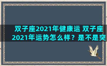 双子座2021年健康运 双子座2021年运势怎么样？是不是突飞猛进的一年呢？